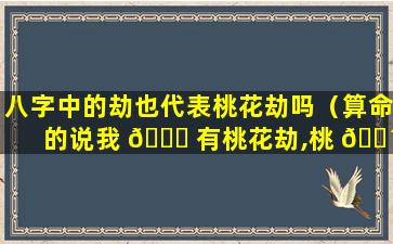 八字中的劫也代表桃花劫吗（算命的说我 🐒 有桃花劫,桃 🐴 花劫是什么）